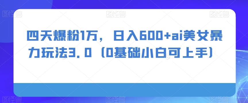 四天爆粉1万，日入600+ai美女暴力玩法3.0（0基础小白可上手）-木白网创