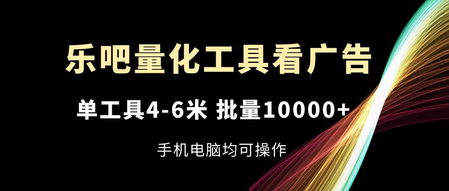 乐吧量化工具看广告，单工具4-6米，批量10000+，手机电脑均可操作-木白网创