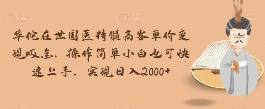 华佗在世国医精髓高客单价变现吸金，操作简单小白也可快速上手，实现日入2000+【揭秘】-木白网创