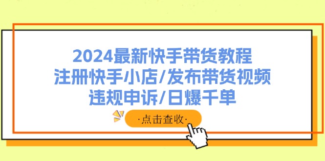 2024最新快手带货教程：注册快手小店/发布带货视频/违规申诉/日爆千单-木白网创