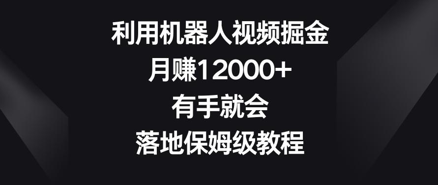 利用机器人视频掘金，月赚12000+，有手就会，落地保姆级教程【揭秘】-木白网创