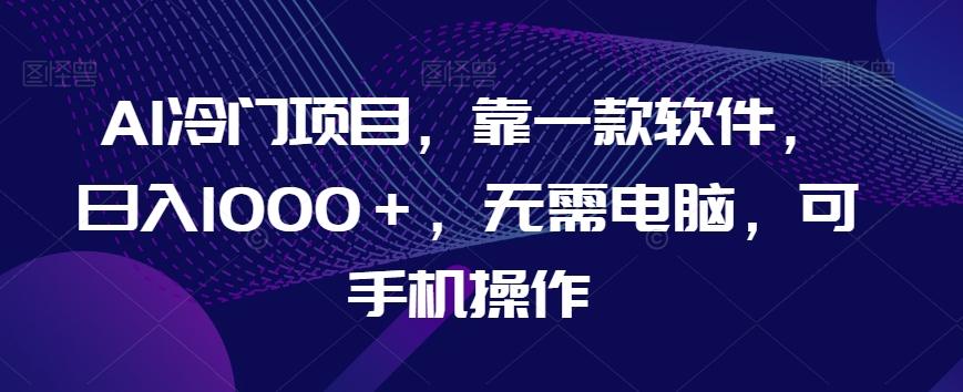 AI冷门项目，靠一款软件，日入1000＋，无需电脑，可手机操作【揭秘】-木白网创