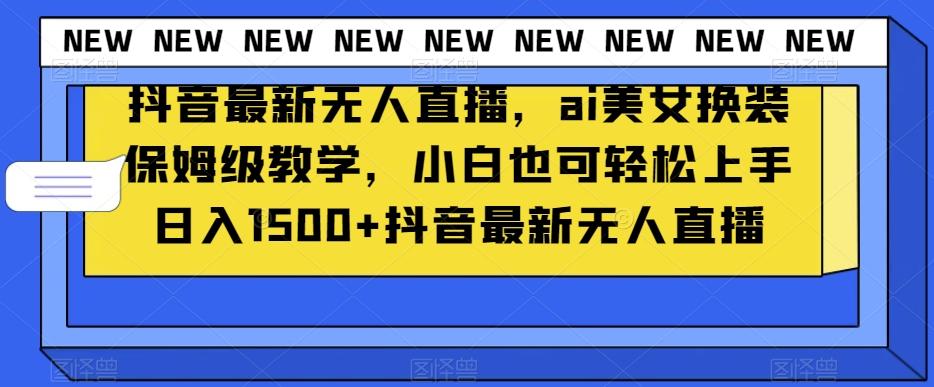 抖音最新无人直播，ai美女换装保姆级教学，小白也可轻松上手日入1500+【揭秘】-木白网创