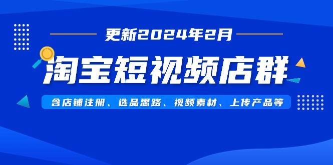 淘宝短视频店群(更新2024年2月)含店铺注册、选品思路、视频素材、上传…-木白网创