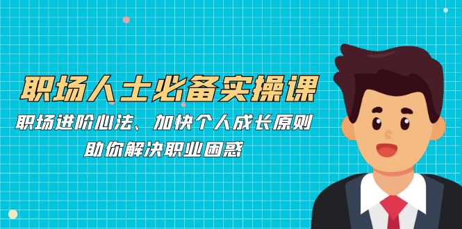 职场人士必备实操课：职场进阶心法、加快个人成长原则，助你解决职业困惑-木白网创
