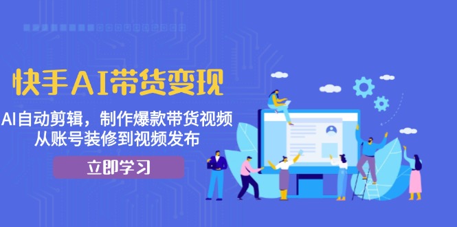 快手AI带货变现：AI自动剪辑，制作爆款带货视频，从账号装修到视频发布-木白网创