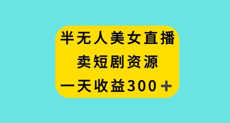半无人美女直播，卖短剧资源，一天收益300+【揭秘】-木白网创