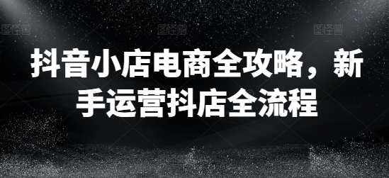 抖音小店电商全攻略，新手运营抖店全流程-木白网创