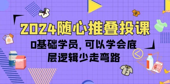 (10017期)2024随心推叠投课，0基础学员，可以学会底层逻辑少走弯路(14节)-木白网创
