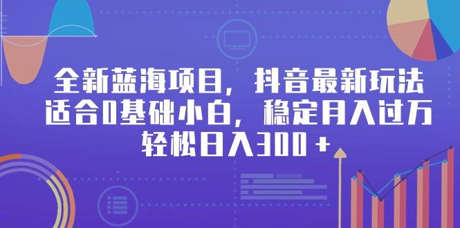 全新蓝海项目，抖音最新玩法，适合0基础小白，稳定月入过万，轻松日入300＋-木白网创