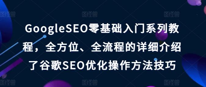 GoogleSEO零基础入门系列教程，全方位、全流程的详细介绍了谷歌SEO优化操作方法技巧-木白网创