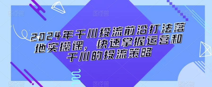 2024年千川投流前沿打法落地实操课，快速掌握运营和千川的投流策略-木白网创