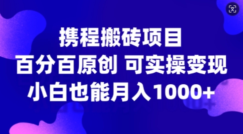 携程搬砖项目，百分百原创，可实操变现，新手小白月入1k+【揭秘】-木白网创