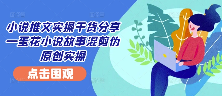 小说推文实操干货分享—蛋花小说故事混剪伪原创实操-木白网创