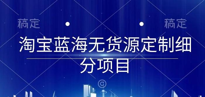 淘宝蓝海无货源定制细分项目，从0到起店实操全流程【揭秘】-木白网创