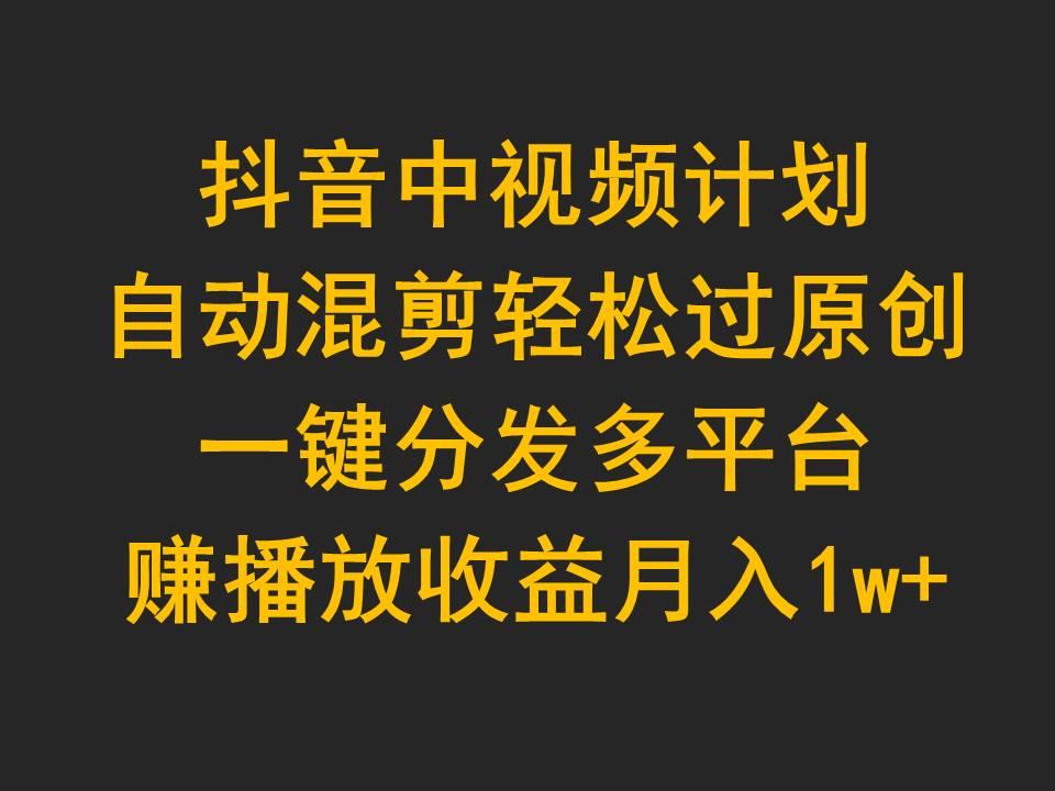 (9825期)抖音中视频计划，自动混剪轻松过原创，一键分发多平台赚播放收益，月入1w+-木白网创
