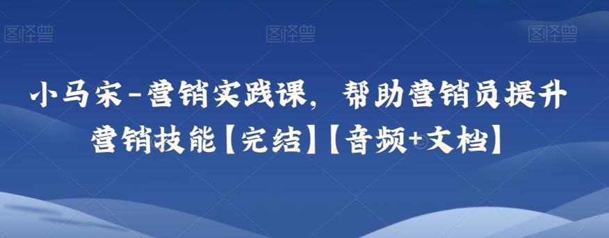 小马宋-营销实践课，帮助营销员提升营销技能【完结】【音频+文档】-木白网创