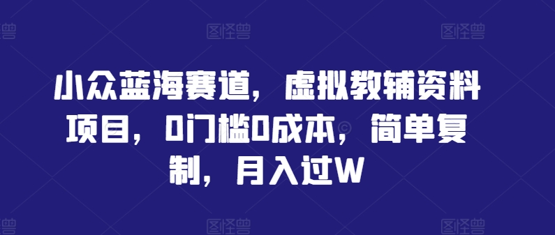 小众蓝海赛道，虚拟教辅资料项目，0门槛0成本，简单复制，月入过W【揭秘】-木白网创