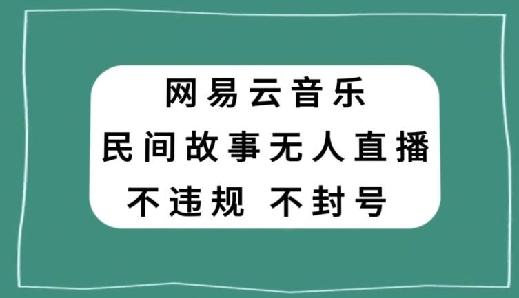 网易云民间故事无人直播，零投入低风险、人人可做【揭秘】-木白网创