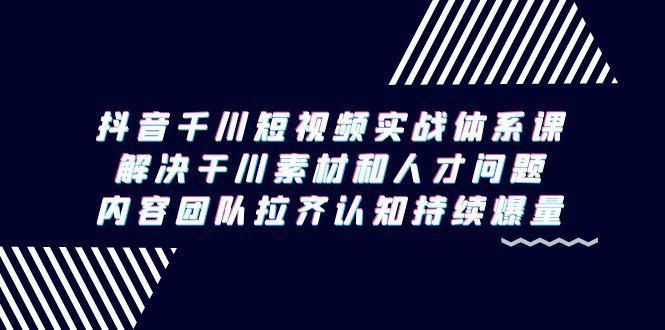 抖音千川短视频实战体系课，解决干川素材和人才问题，内容团队拉齐认知…-木白网创