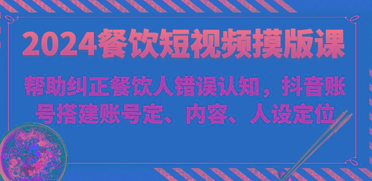 2024餐饮短视频摸版课-帮助纠正餐饮人错误认知，抖音账号搭建账号定、内容、人设定位-木白网创