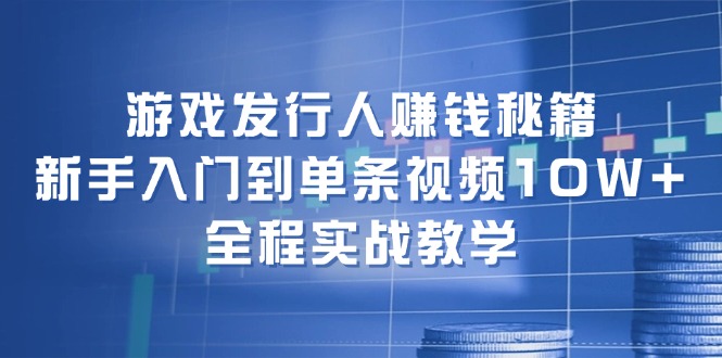 游戏发行人赚钱秘籍：新手入门到单条视频10W+，全程实战教学-木白网创