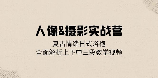 人像&摄影实战营：复古情绪日式浴袍，全面解析上下中三段教学视频-木白网创