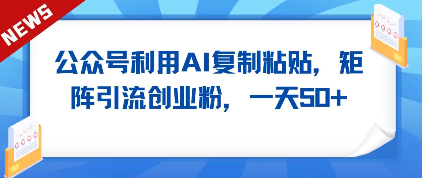 公众号利用AI工具复制粘贴矩阵引流创业粉，一天50+-木白网创