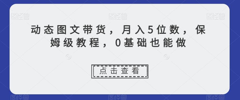 动态图文带货，月入5位数，保姆级教程，0基础也能做【揭秘】-木白网创