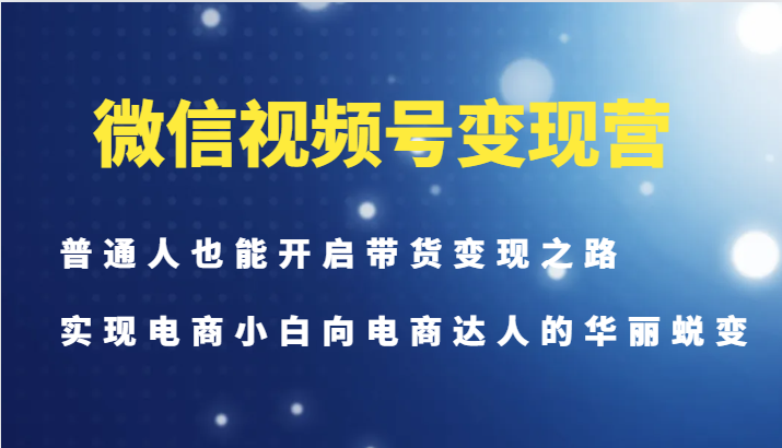 微信视频号变现营-普通人也能开启带货变现之路，实现电商小白向电商达人的华丽蜕变-木白网创