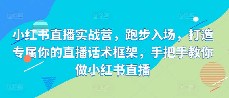 小红书直播实战营，跑步入场，打造专属你的直播话术框架，手把手教你做小红书直播-木白网创