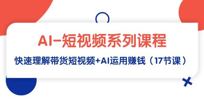 (9315期)AI-短视频系列课程，快速理解带货短视频+AI运用赚钱(17节课)-木白网创