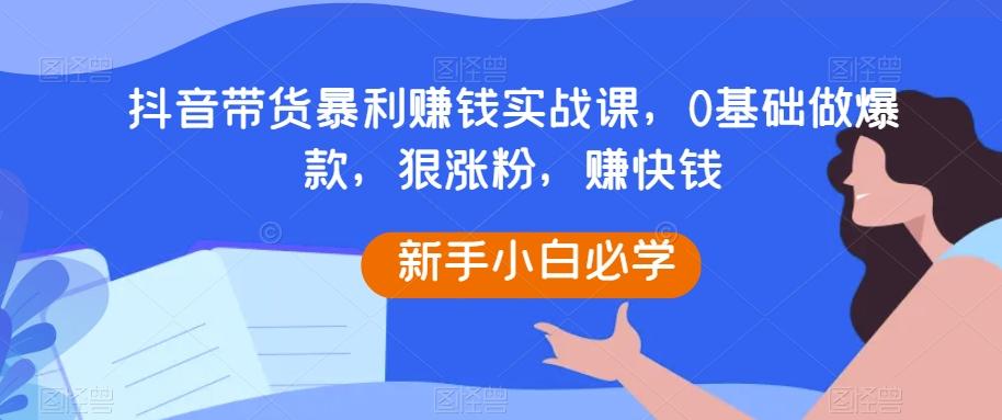 抖音带货暴利赚钱实战课，0基础做爆款，狠涨粉，赚快钱-木白网创