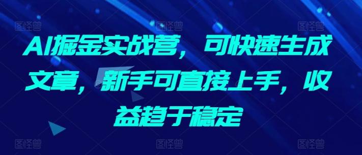 AI掘金实战营，可快速生成文章，新手可直接上手，收益趋于稳定-木白网创