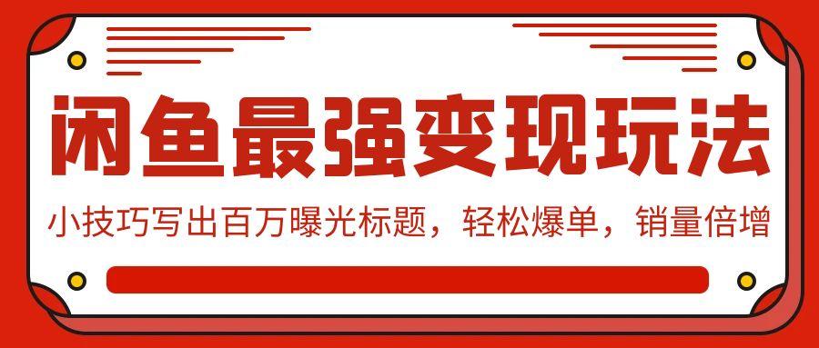 (9606期)闲鱼最强变现玩法：小技巧写出百万曝光标题，轻松爆单，销量倍增-木白网创