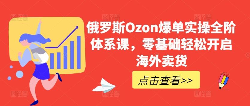 俄罗斯Ozon爆单实操全阶体系课，零基础轻松开启海外卖货-木白网创