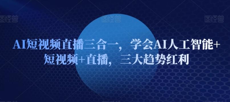 AI短视频直播三合一，学会AI人工智能+短视频+直播，三大趋势红利-木白网创