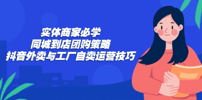 实体商家必学：同城到店团购策略：抖音外卖与工厂自卖运营技巧-木白网创