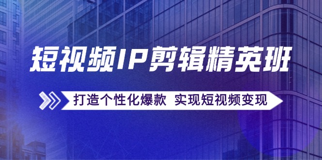 短视频IP剪辑精英班：复刻爆款秘籍，打造个性化爆款 实现短视频变现-木白网创