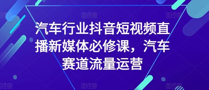 汽车行业抖音短视频直播新媒体必修课，汽车赛道流量运营-木白网创