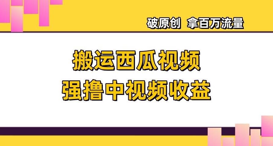 搬运西瓜视频强撸中视频收益，日赚600+破原创，拿百万流量【揭秘】-木白网创