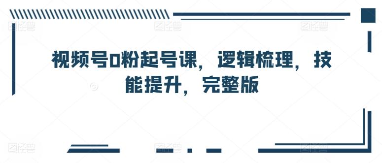 视频号0粉起号课，逻辑梳理，技能提升，完整版-木白网创
