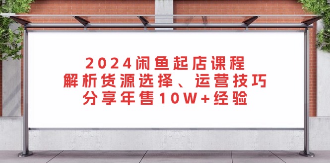 2024闲鱼起店课程：解析货源选择、运营技巧，分享年售10W+经验-木白网创