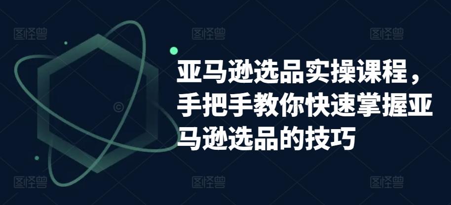亚马逊选品实操课程，手把手教你快速掌握亚马逊选品的技巧-木白网创