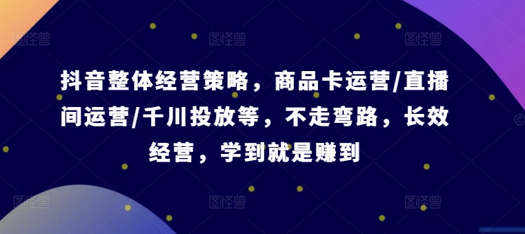 抖音整体经营策略，商品卡运营/直播间运营/千川投放等，不走弯路，学到就是赚到【录音】-木白网创