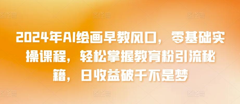 2024年AI绘画早教风口，零基础实操课程，轻松掌握教育粉引流秘籍，日收益破千不是梦【揭秘】-木白网创