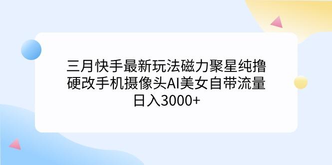 (9247期)三月快手最新玩法磁力聚星纯撸，硬改手机摄像头AI美女自带流量日入3000+…-木白网创
