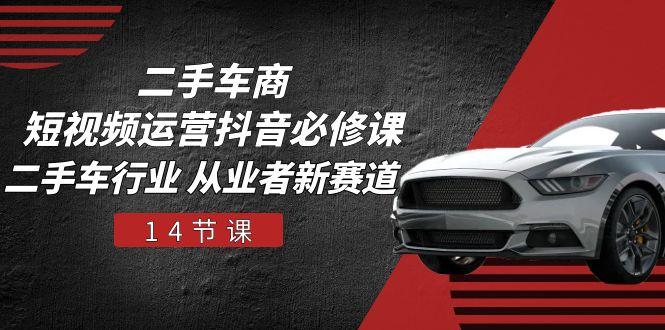 二手车商 短视频运营 抖音必修课，二手车行业 从业者新赛道(14节课-木白网创