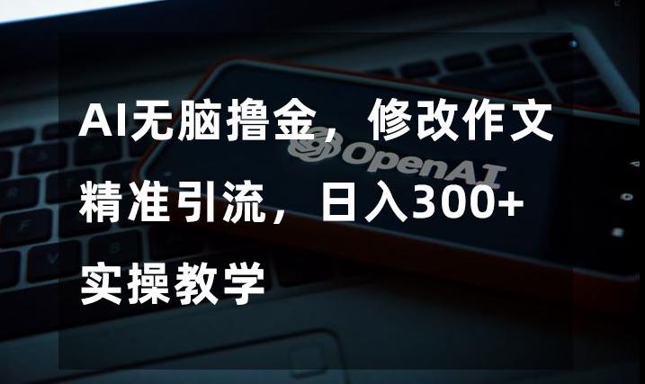 AI无脑撸金，修改作文精准引流，日入300+，实操教学【揭秘】-木白网创