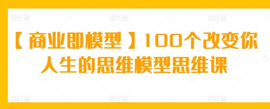 【商业即模型】100个改变你人生的思维模型思维课-木白网创